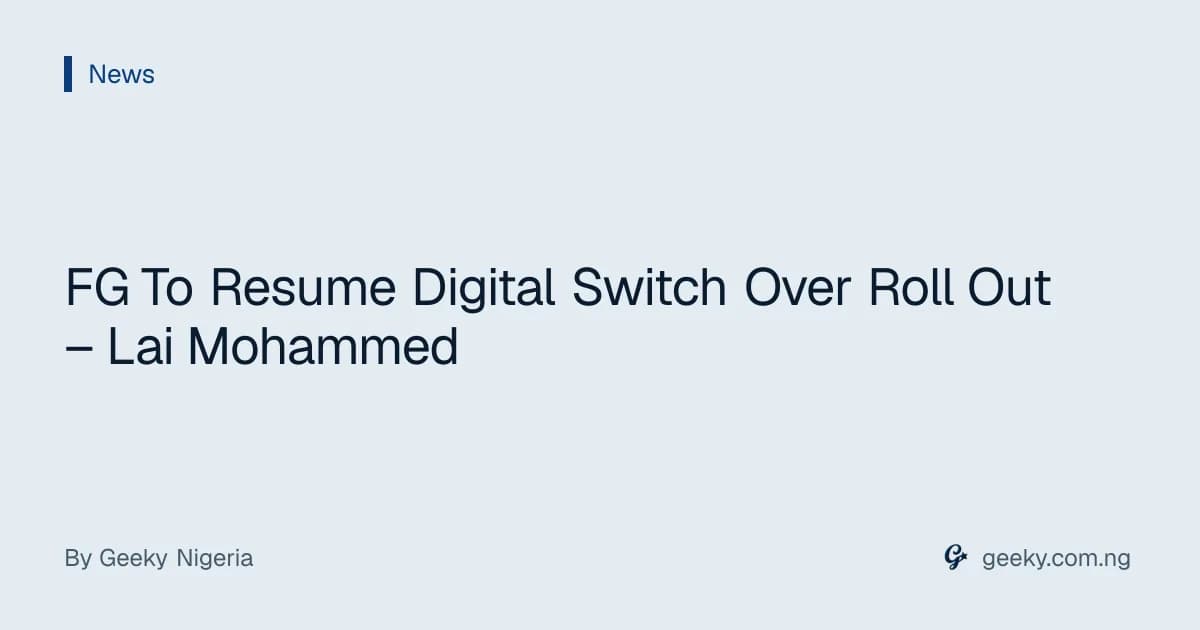 FG To Resume Digital Switch Over Roll Out – Lai Mohammed