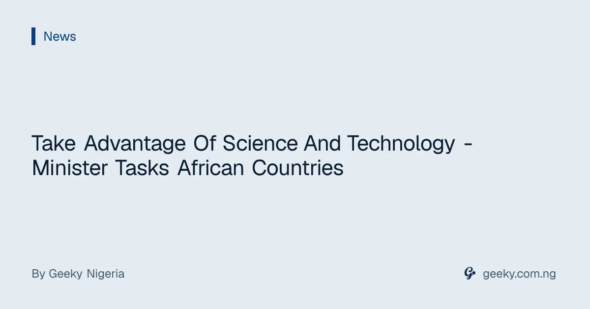 Take Advantage Of Science And Technology - Minister Tasks African Countries