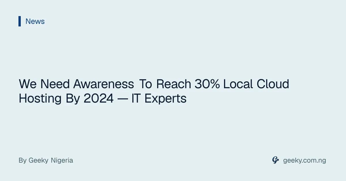 We Need Awareness To Reach 30% Local Cloud Hosting By 2024 — IT Experts
