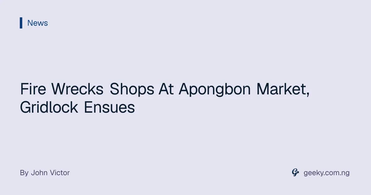 Fire Wrecks Shops At Apongbon Market, Gridlock Ensues