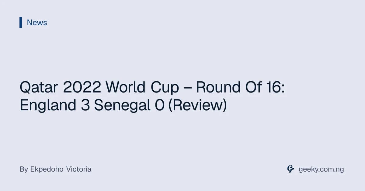 Qatar 2022 World Cup – Round Of 16: England 3 Senegal 0 (Review)