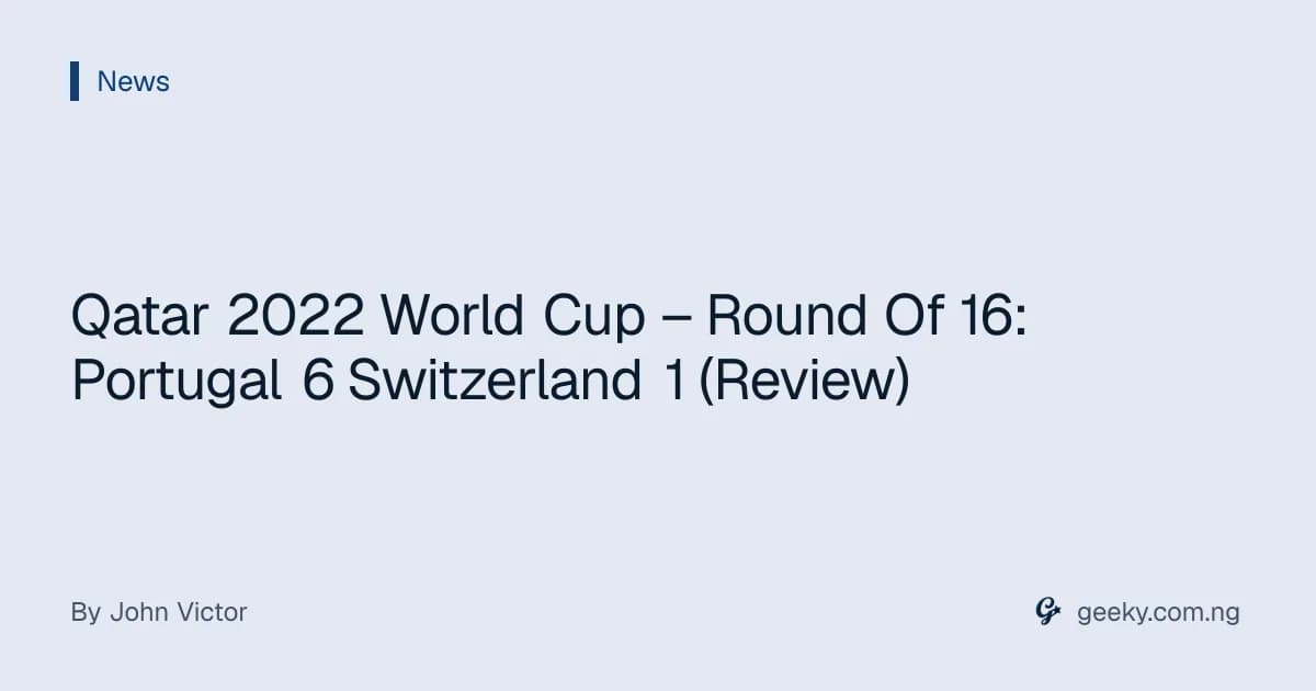 Qatar 2022 World Cup – Round Of 16: Portugal 6 Switzerland 1 (Review)