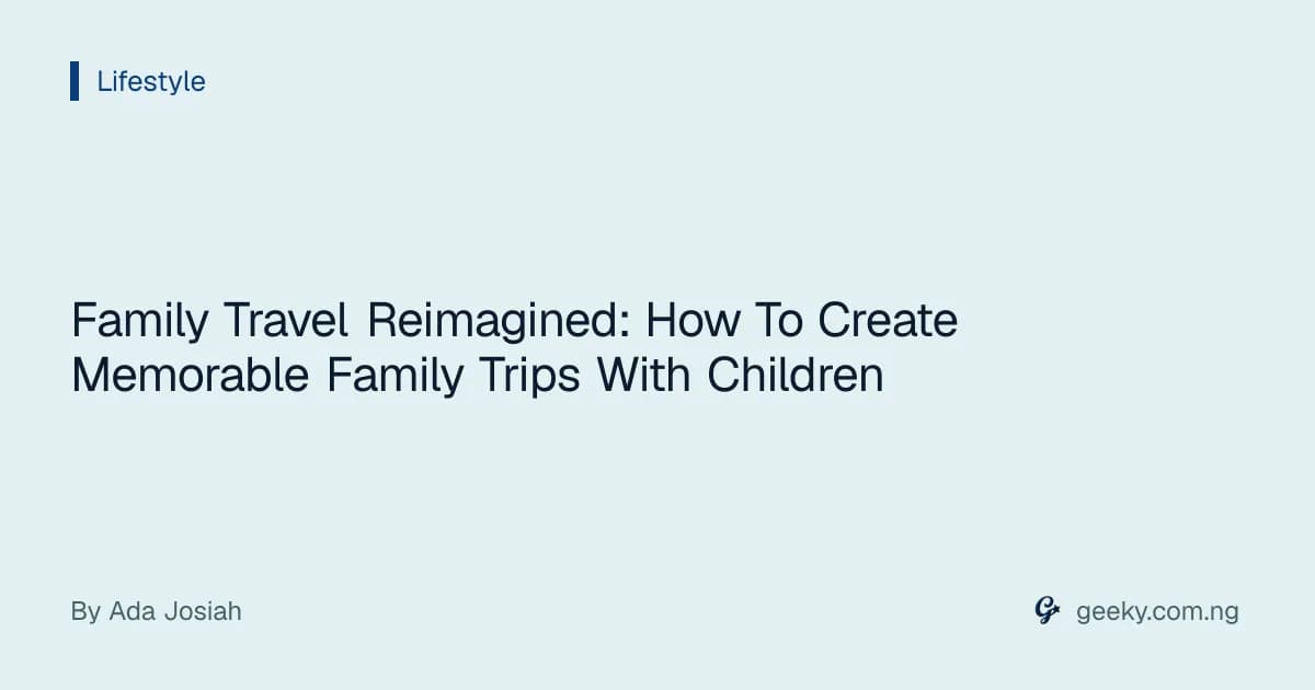 Family Travel Reimagined: How To Create Memorable Family Trips With Children