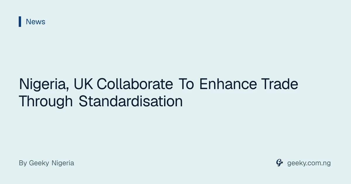 Nigeria, UK Collaborate To Enhance Trade Through Standardisation