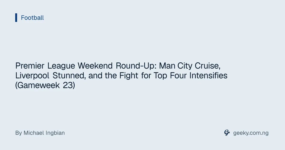 Premier League Weekend Round-Up: Man City Cruise, Liverpool Stunned, and the Fight for Top Four Intensifies (Gameweek 23)