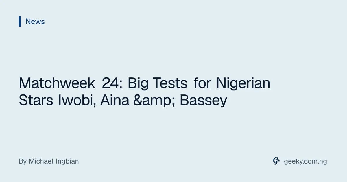 Matchweek 24: Big Tests for Nigerian Stars Iwobi, Aina & Bassey