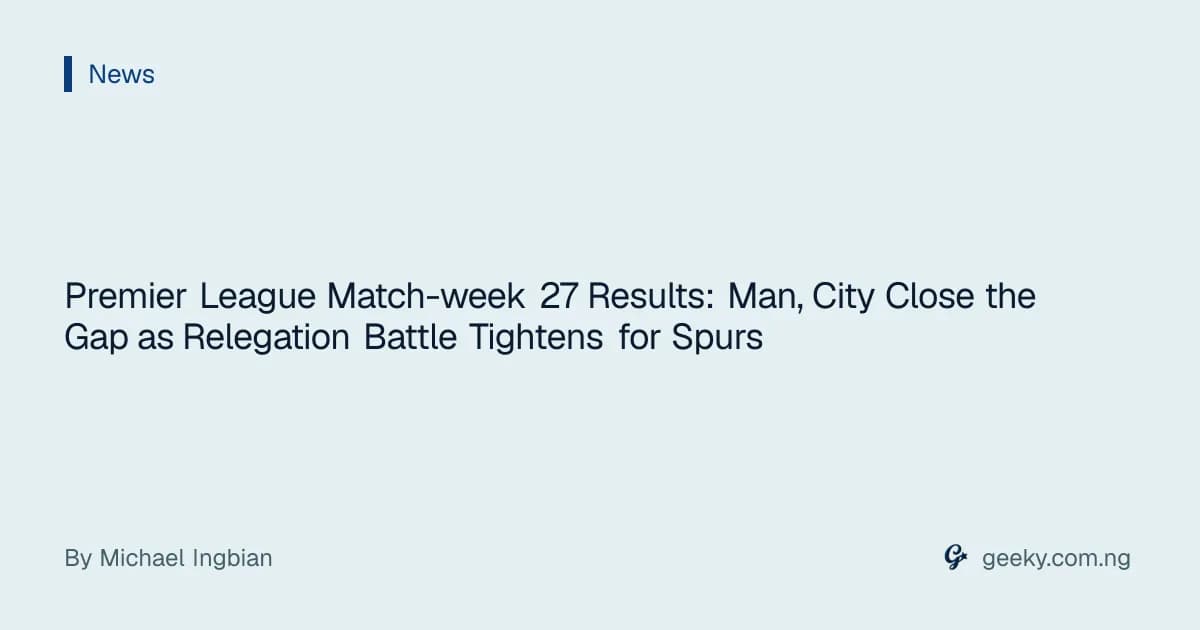 Premier League Match-week 27 Results: Man, City Close the Gap as Relegation Battle Tightens for Spurs