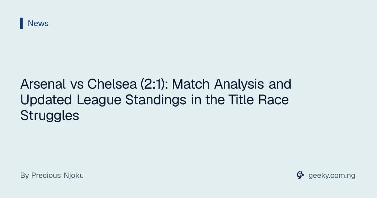 Arsenal vs Chelsea (2:1): Match Analysis and Updated League Standings in the Title Race Struggles