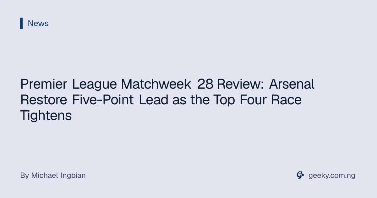 Premier League Matchweek 28 Review: Arsenal Restore Five-Point Lead as the Top Four Race Tightens