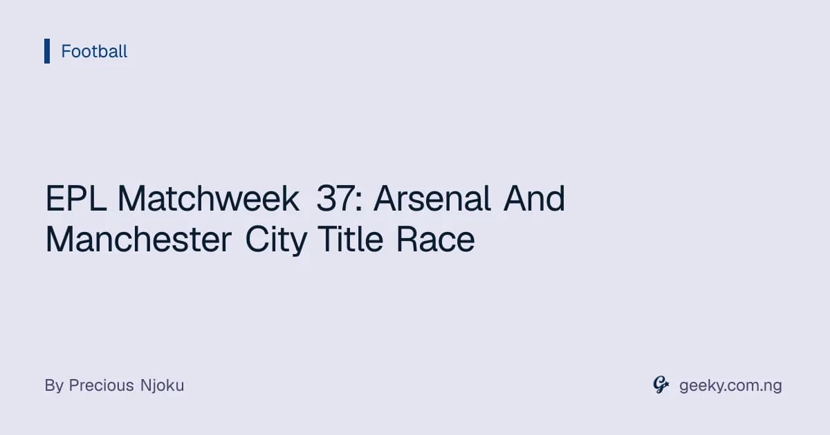 EPL Matchweek 37: Arsenal And Manchester City Title Race