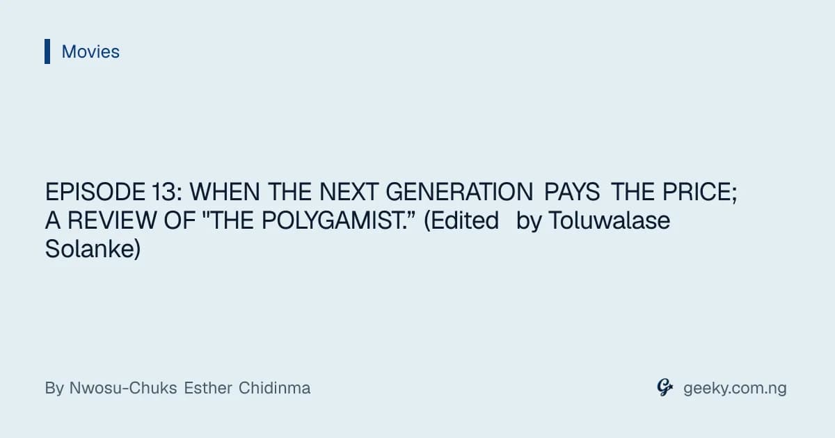 EPISODE 13: WHEN THE NEXT GENERATION PAYS THE PRICE; A REVIEW OF "THE POLYGAMIST.” (Edited by Toluwalase Solanke)