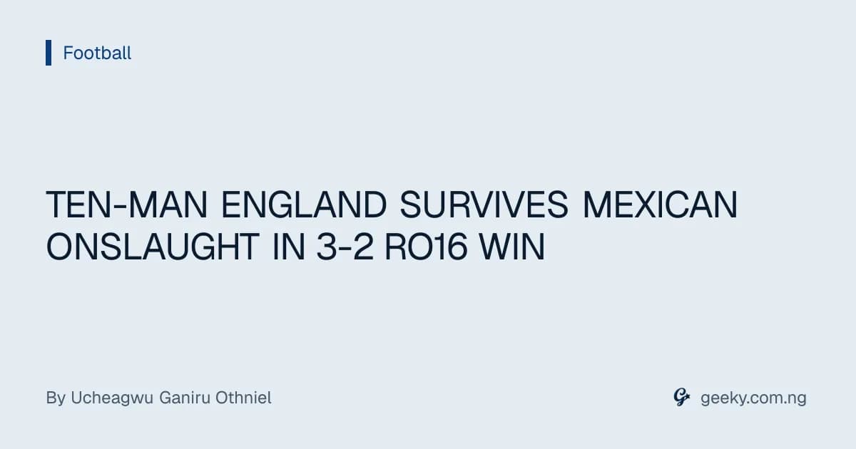 TEN-MAN ENGLAND SURVIVES MEXICAN ONSLAUGHT IN 3-2 RO16 WIN