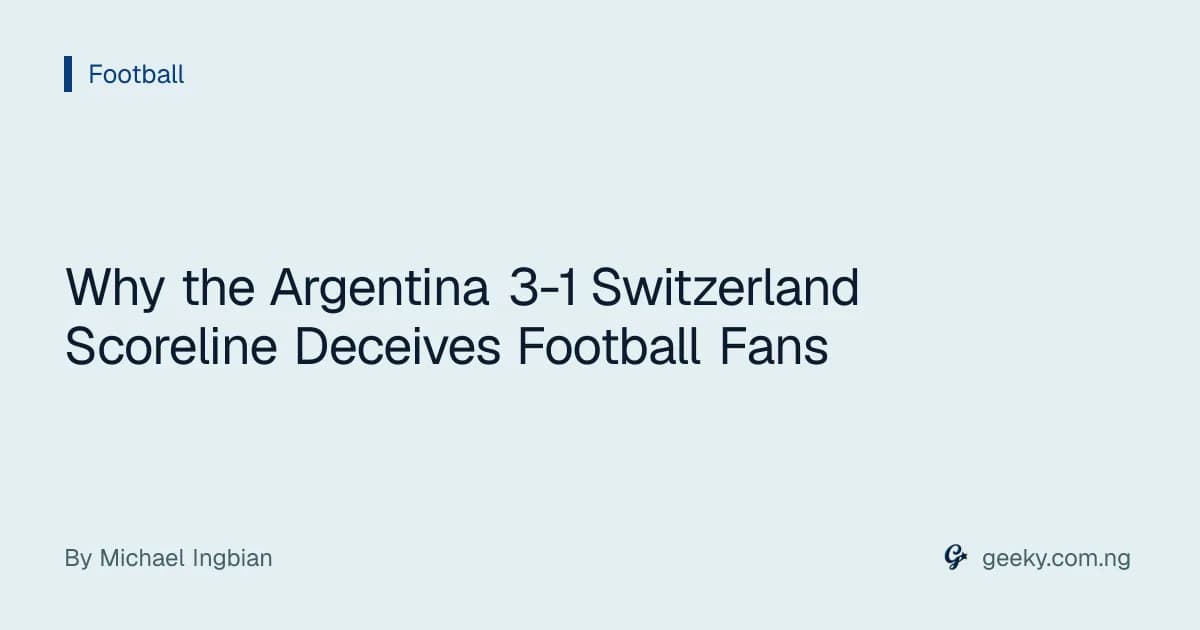 Why the Argentina 3-1 Switzerland Scoreline Deceives Football Fans