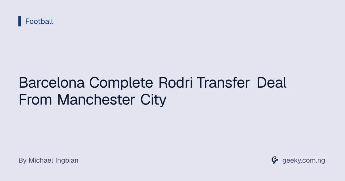 Barcelona Complete Rodri Transfer Deal From Manchester City