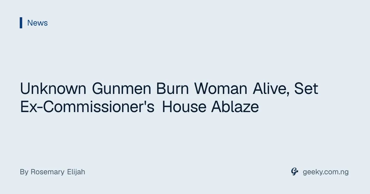 Unknown Gunmen Burn Woman Alive, Set Ex-Commissioner's House Ablaze