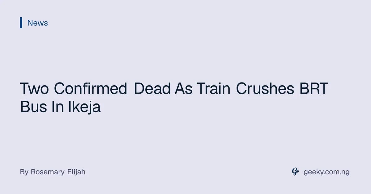 Two Confirmed Dead As Train Crushes BRT Bus In Ikeja
