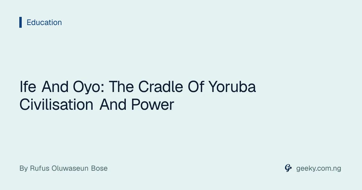 Ife And Oyo: The Cradle Of Yoruba Civilisation And Power