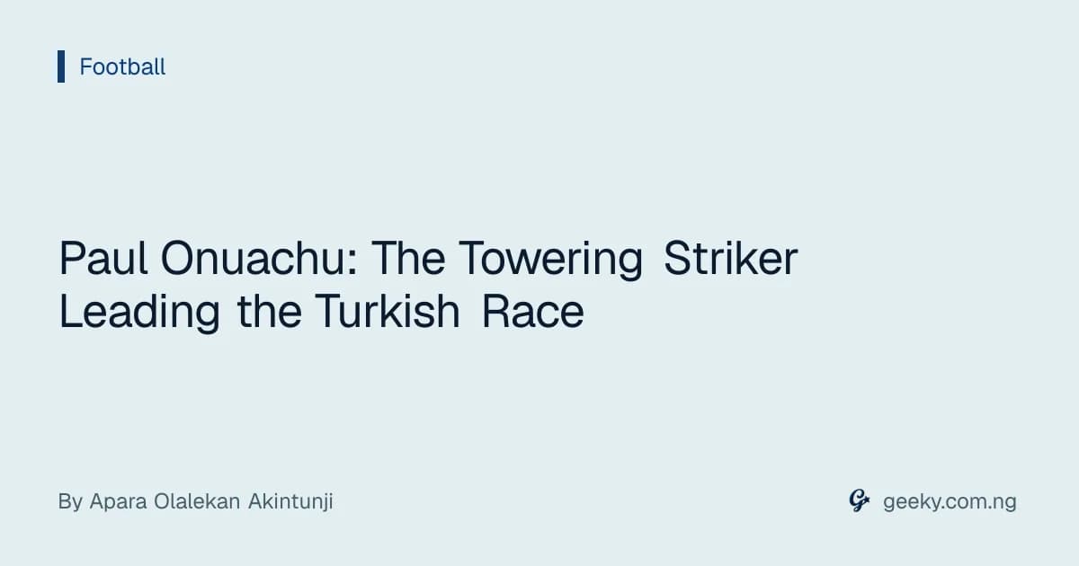 Paul Onuachu: The Towering Striker Leading the Turkish Race