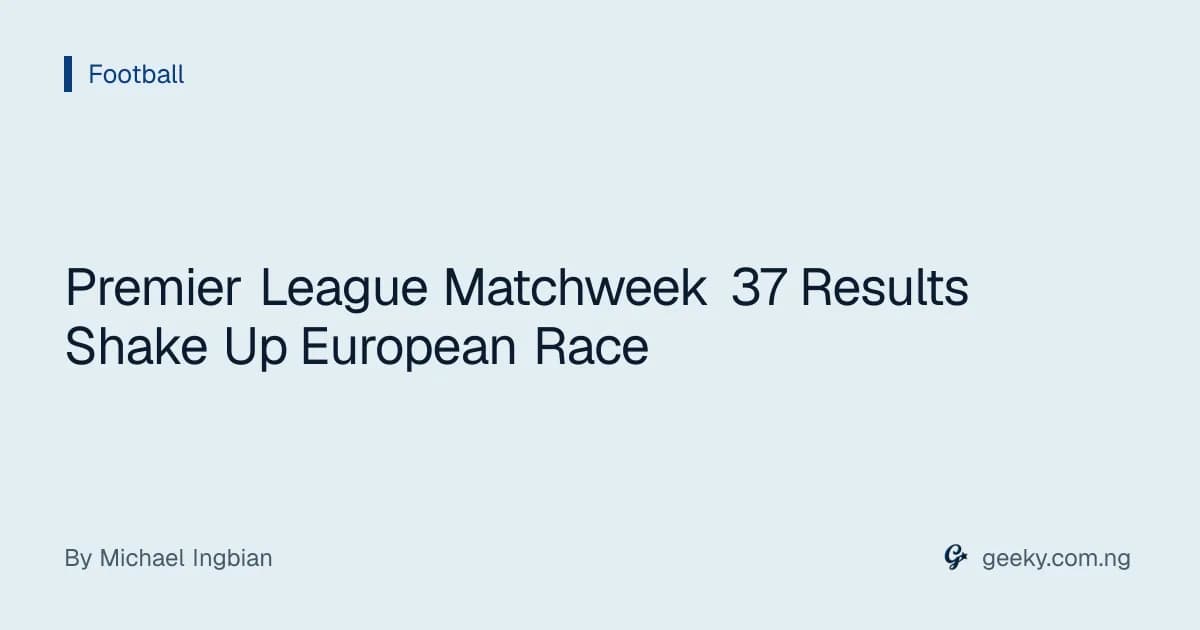 Premier League Matchweek 37 Results Shake Up European Race