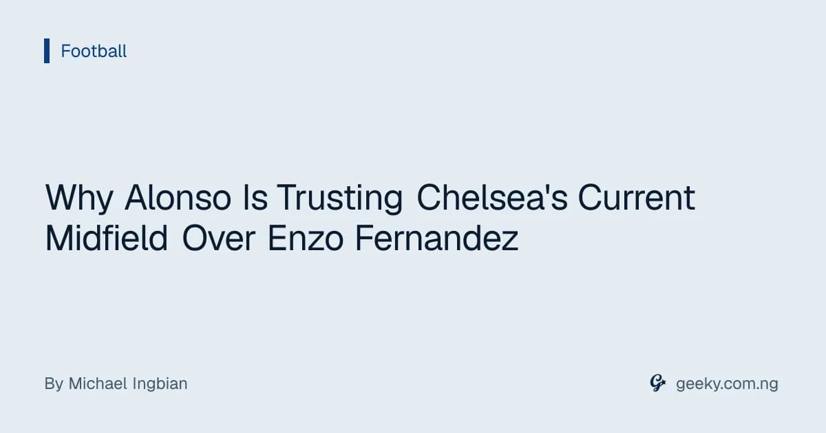 Why Alonso Is Trusting Chelsea's Current Midfield Over Enzo Fernandez