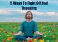 5 Ways To Fight Off Bad Thoughts