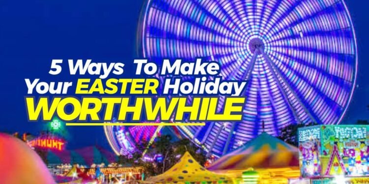 5 Ways To Make Your Easter Holiday Worthwhile